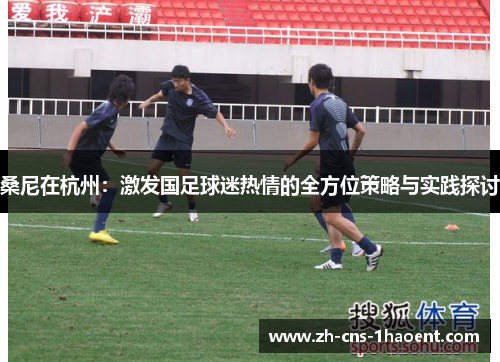 桑尼在杭州：激发国足球迷热情的全方位策略与实践探讨