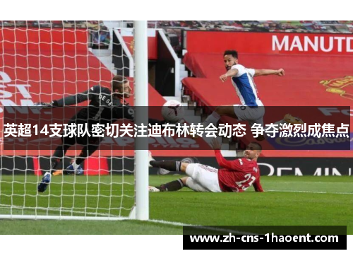 英超14支球队密切关注迪布林转会动态 争夺激烈成焦点