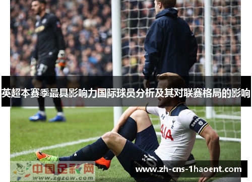 英超本赛季最具影响力国际球员分析及其对联赛格局的影响