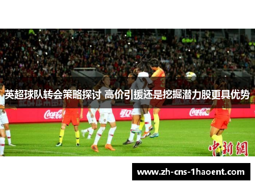 英超球队转会策略探讨 高价引援还是挖掘潜力股更具优势