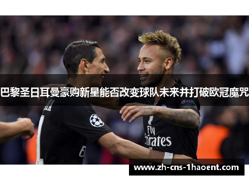 巴黎圣日耳曼豪购新星能否改变球队未来并打破欧冠魔咒