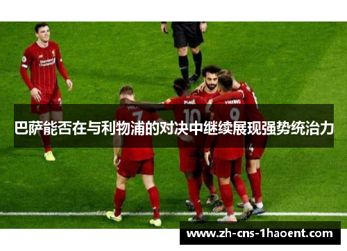 巴萨能否在与利物浦的对决中继续展现强势统治力