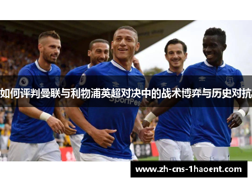 如何评判曼联与利物浦英超对决中的战术博弈与历史对抗