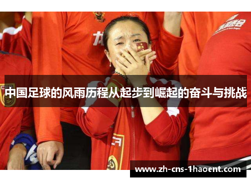 中国足球的风雨历程从起步到崛起的奋斗与挑战