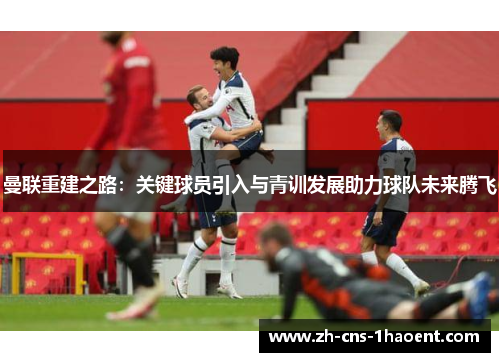 曼联重建之路：关键球员引入与青训发展助力球队未来腾飞
