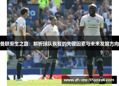 曼联重生之路：解析球队恢复的关键因素与未来发展方向
