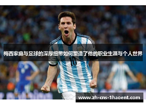 梅西家庭与足球的深厚纽带如何塑造了他的职业生涯与个人世界