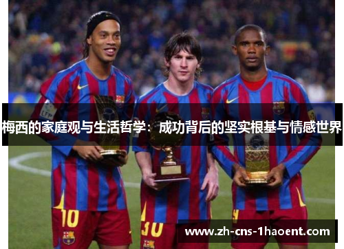梅西的家庭观与生活哲学：成功背后的坚实根基与情感世界