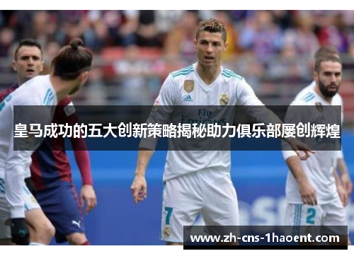 皇马成功的五大创新策略揭秘助力俱乐部屡创辉煌