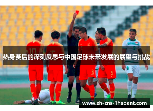 热身赛后的深刻反思与中国足球未来发展的展望与挑战