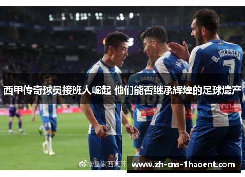 西甲传奇球员接班人崛起 他们能否继承辉煌的足球遗产