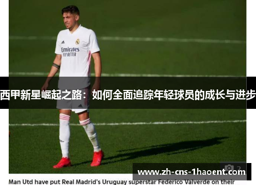 西甲新星崛起之路：如何全面追踪年轻球员的成长与进步
