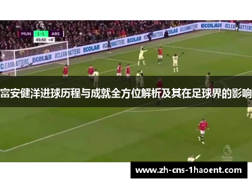 富安健洋进球历程与成就全方位解析及其在足球界的影响