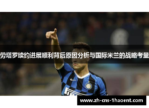 劳塔罗续约进展顺利背后原因分析与国际米兰的战略考量