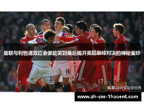 曼联与利物浦双红会谁能笑到最后揭开英超巅峰对决的神秘面纱