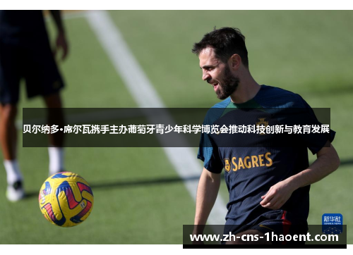 贝尔纳多·席尔瓦携手主办葡萄牙青少年科学博览会推动科技创新与教育发展