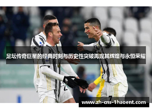 足坛传奇巨星的经典时刻与历史性突破再现其辉煌与永恒荣耀