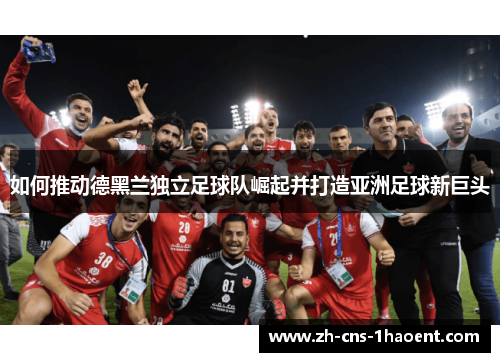 如何推动德黑兰独立足球队崛起并打造亚洲足球新巨头
