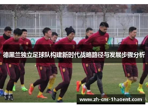 德黑兰独立足球队构建新时代战略路径与发展步骤分析