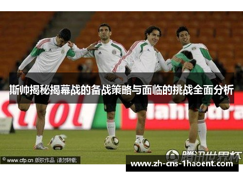 斯帅揭秘揭幕战的备战策略与面临的挑战全面分析