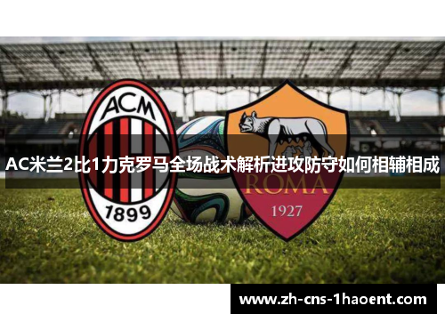 AC米兰2比1力克罗马全场战术解析进攻防守如何相辅相成