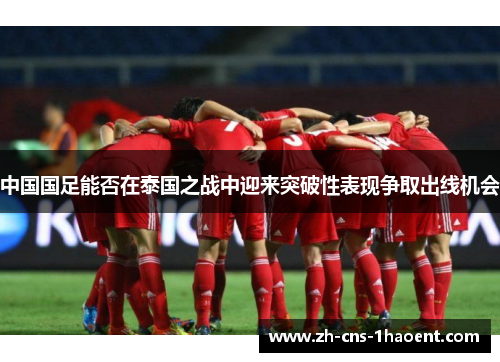 中国国足能否在泰国之战中迎来突破性表现争取出线机会