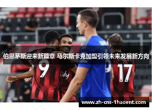 伯恩茅斯迎来新篇章 马尔斯卡克加盟引领未来发展新方向