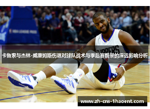 卡鲁索与杰林-威廉姆斯伤退对球队战术与季后赛前景的深远影响分析