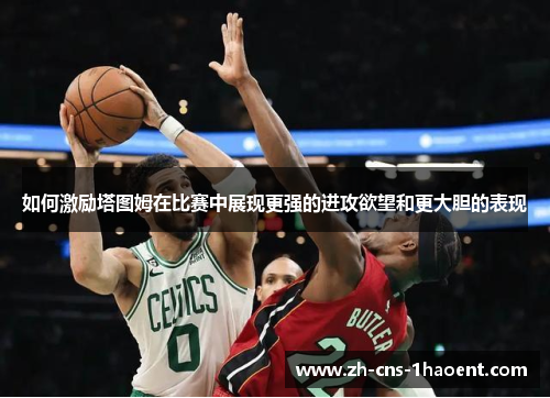 如何激励塔图姆在比赛中展现更强的进攻欲望和更大胆的表现