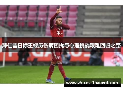 拜仁昔日标王经历伤病困扰与心理挑战艰难回归之路