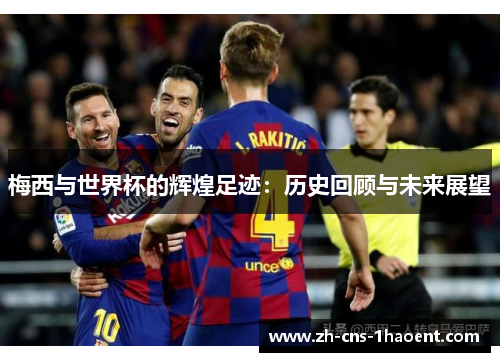 梅西与世界杯的辉煌足迹：历史回顾与未来展望