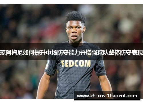 琼阿梅尼如何提升中场防守能力并增强球队整体防守表现