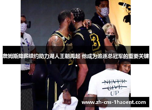 詹姆斯降薪续约助力湖人王朝再起 他成为追逐总冠军的重要关键