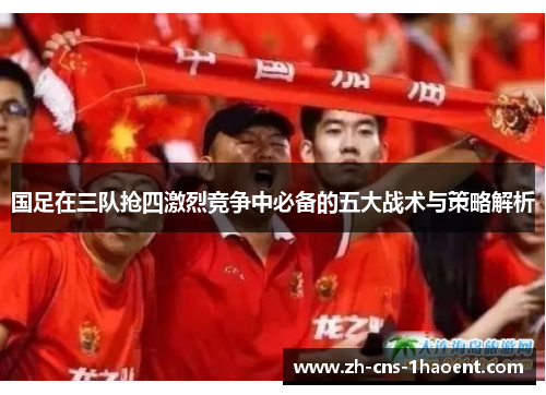 国足在三队抢四激烈竞争中必备的五大战术与策略解析
