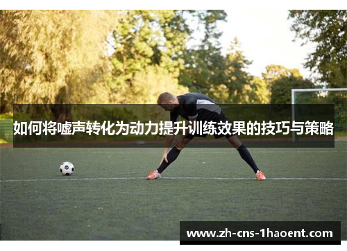 如何将嘘声转化为动力提升训练效果的技巧与策略