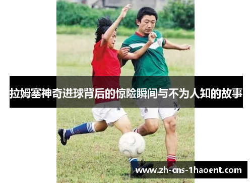 拉姆塞神奇进球背后的惊险瞬间与不为人知的故事