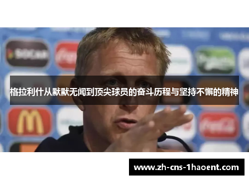 格拉利什从默默无闻到顶尖球员的奋斗历程与坚持不懈的精神