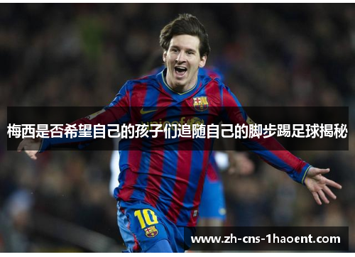 梅西是否希望自己的孩子们追随自己的脚步踢足球揭秘