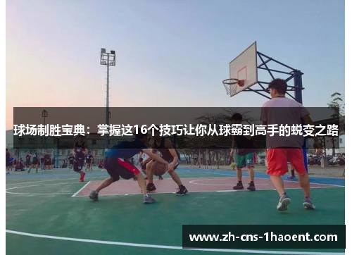 球场制胜宝典：掌握这16个技巧让你从球霸到高手的蜕变之路
