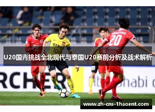 U20国青挑战全北现代与泰国U20赛前分析及战术解析