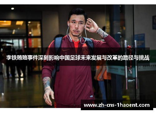 李铁贿赂事件深刻影响中国足球未来发展与改革的路径与挑战