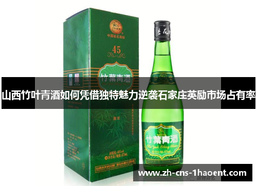 山西竹叶青酒如何凭借独特魅力逆袭石家庄英励市场占有率