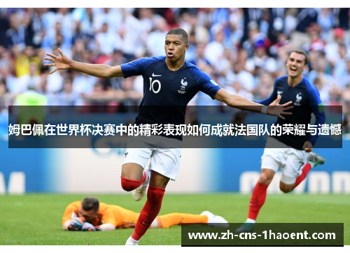 姆巴佩在世界杯决赛中的精彩表现如何成就法国队的荣耀与遗憾