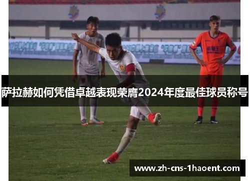 萨拉赫如何凭借卓越表现荣膺2024年度最佳球员称号