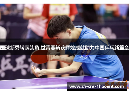 国球新秀崭露头角 世青赛斩获辉煌成就助力中国乒乓新篇章