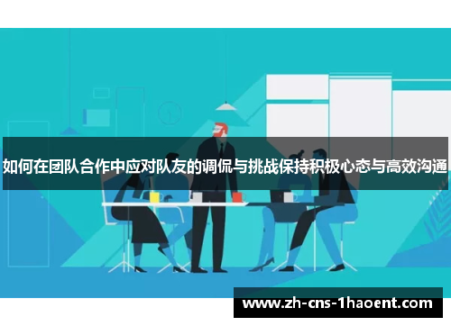 如何在团队合作中应对队友的调侃与挑战保持积极心态与高效沟通