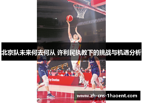 北京队未来何去何从 许利民执教下的挑战与机遇分析