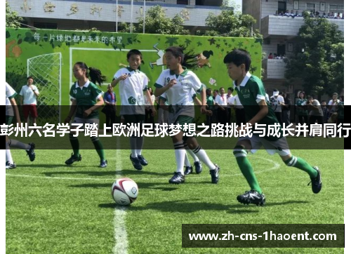 彭州六名学子踏上欧洲足球梦想之路挑战与成长并肩同行