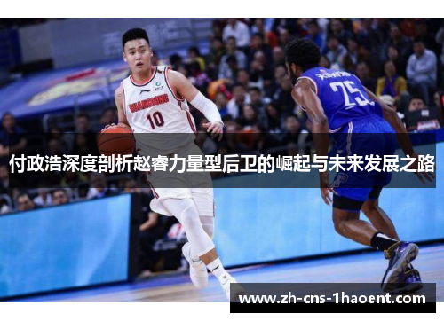 付政浩深度剖析赵睿力量型后卫的崛起与未来发展之路