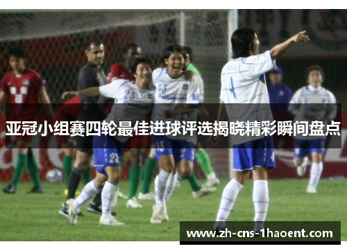 亚冠小组赛四轮最佳进球评选揭晓精彩瞬间盘点